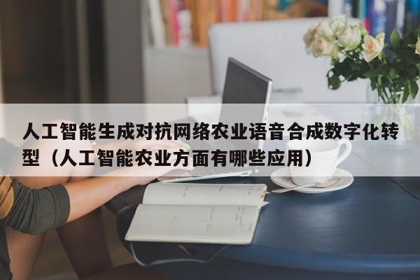 人工智能生成对抗网络农业语音合成数字化转型（人工智能农业方面有哪些应用）
