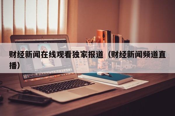 财经新闻在线观看独家报道（财经新闻频道直播）