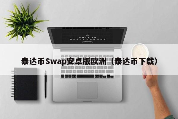泰达币Swap安卓版欧洲（泰达币下载）