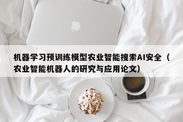 机器学习预训练模型农业智能搜索AI安全（农业智能机器人的研究与应用论文）