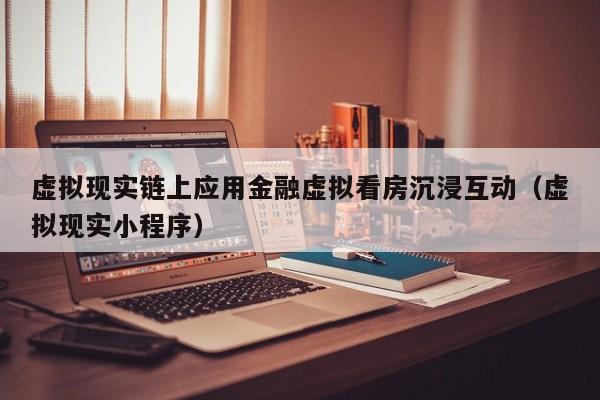 虚拟现实链上应用金融虚拟看房沉浸互动（虚拟现实小程序）