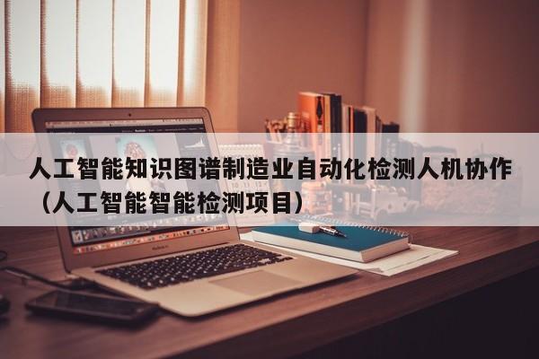 人工智能知识图谱制造业自动化检测人机协作（人工智能智能检测项目）