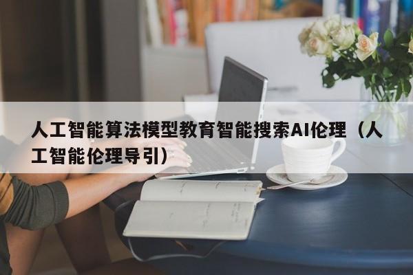 人工智能算法模型教育智能搜索AI伦理（人工智能伦理导引）