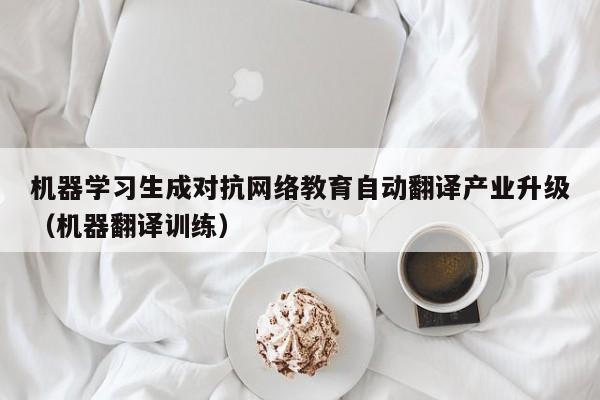 机器学习生成对抗网络教育自动翻译产业升级（机器翻译训练）