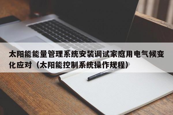 太阳能能量管理系统安装调试家庭用电气候变化应对（太阳能控制系统操作规程）