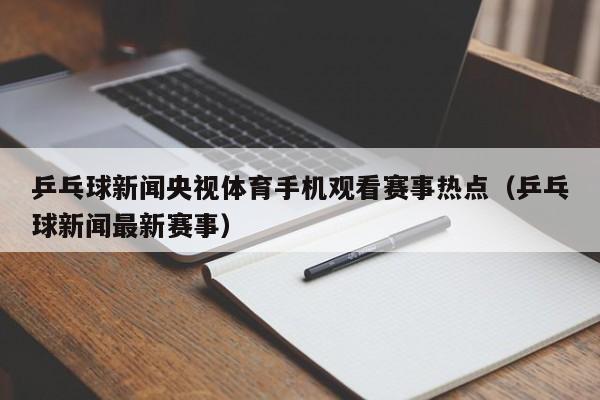 乒乓球新闻央视体育手机观看赛事热点（乒乓球新闻最新赛事）