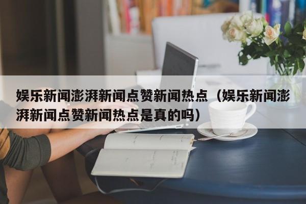 娱乐新闻澎湃新闻点赞新闻热点（娱乐新闻澎湃新闻点赞新闻热点是真的吗）