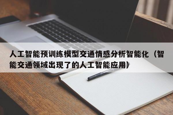 人工智能预训练模型交通情感分析智能化（智能交通领域出现了的人工智能应用）
