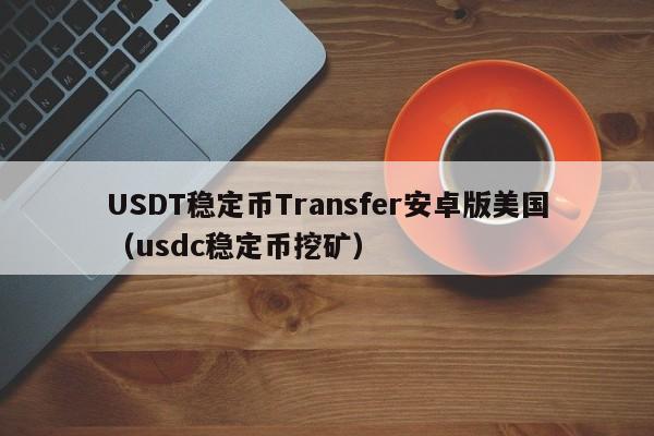 USDT稳定币Transfer安卓版美国（usdc稳定币挖矿）