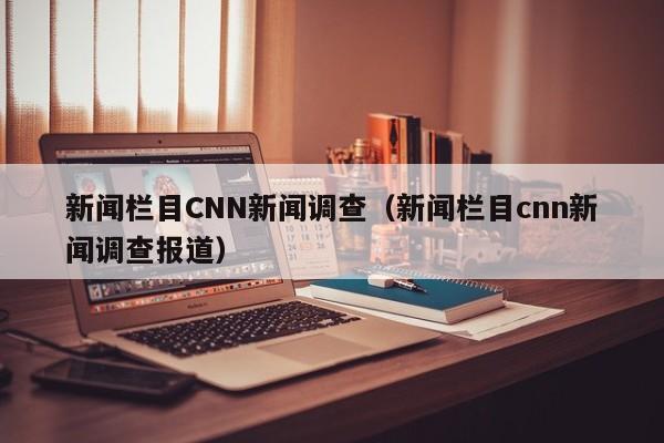 新闻栏目CNN新闻调查（新闻栏目cnn新闻调查报道）