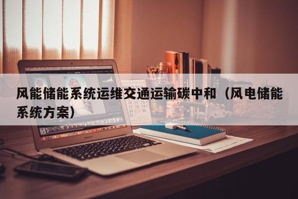 风能储能系统运维交通运输碳中和（风电储能系统方案）