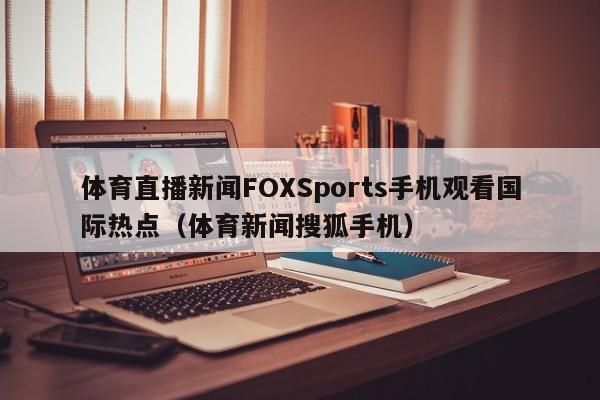 体育直播新闻FOXSports手机观看国际热点（体育新闻搜狐手机）