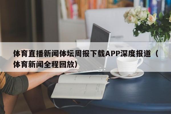 体育直播新闻体坛周报下载APP深度报道（体育新闻全程回放）