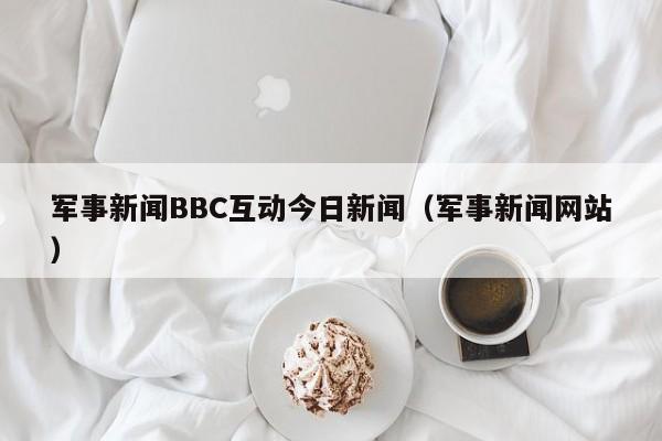 军事新闻BBC互动今日新闻（军事新闻网站）