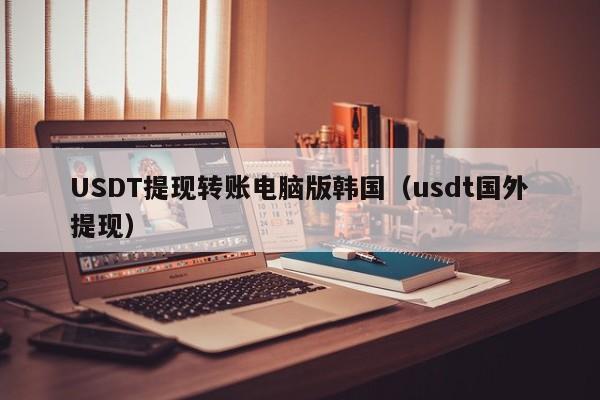 USDT提现转账电脑版韩国（usdt国外提现）