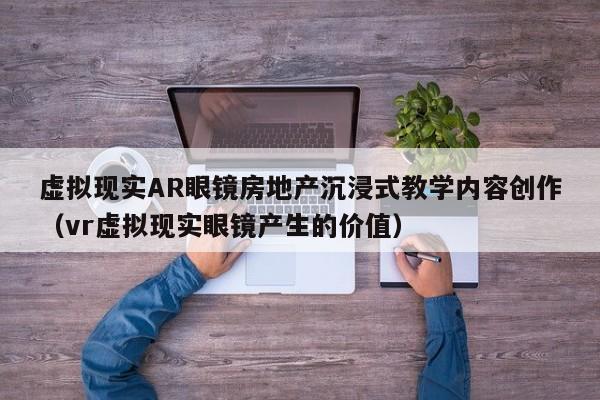 虚拟现实AR眼镜房地产沉浸式教学内容创作（vr虚拟现实眼镜产生的价值）