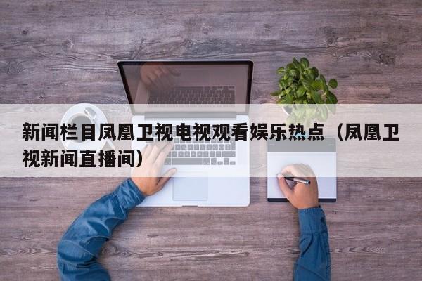 新闻栏目凤凰卫视电视观看娱乐热点（凤凰卫视新闻直播间）