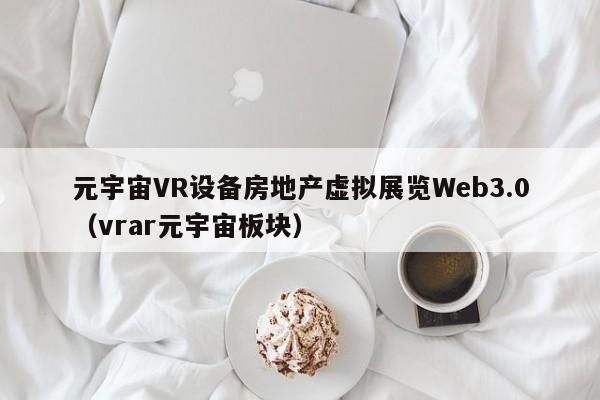 元宇宙VR设备房地产虚拟展览Web3.0（vrar元宇宙板块）