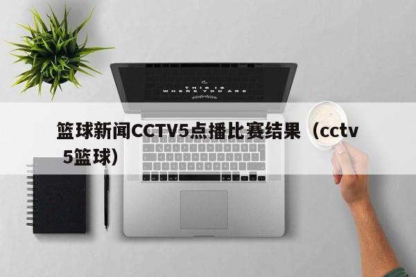 篮球新闻CCTV5点播比赛结果（cctv 5篮球）