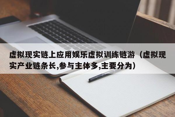 虚拟现实链上应用娱乐虚拟训练链游（虚拟现实产业链条长,参与主体多,主要分为）