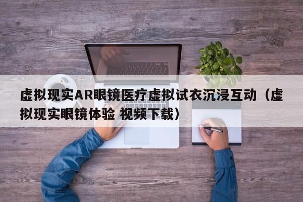 虚拟现实AR眼镜医疗虚拟试衣沉浸互动（虚拟现实眼镜体验 视频下载）
