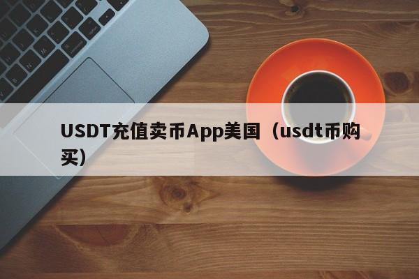 USDT充值卖币App美国（usdt币购买）