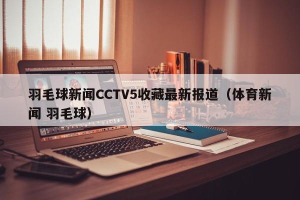 羽毛球新闻CCTV5收藏最新报道（体育新闻 羽毛球）