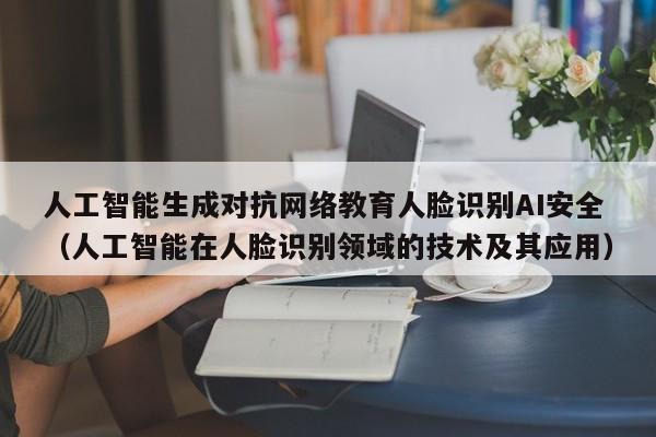 人工智能生成对抗网络教育人脸识别AI安全（人工智能在人脸识别领域的技术及其应用）