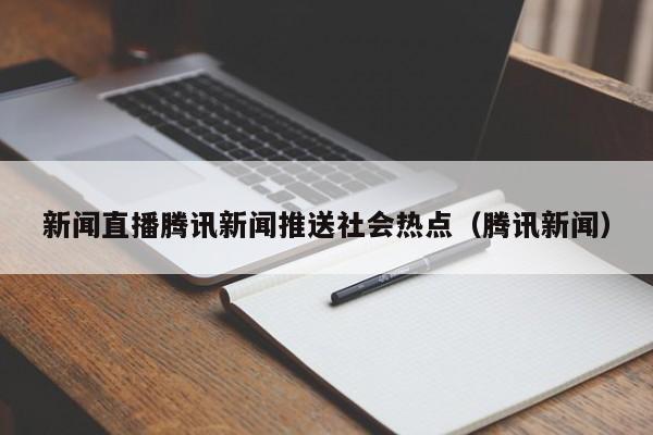 新闻直播腾讯新闻推送社会热点（腾讯新闻）