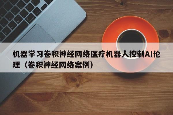 机器学习卷积神经网络医疗机器人控制AI伦理（卷积神经网络案例）