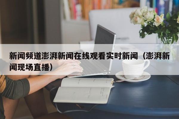新闻频道澎湃新闻在线观看实时新闻（澎湃新闻现场直播）
