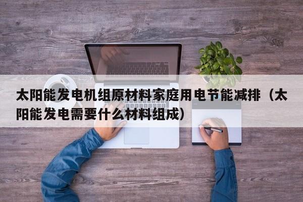 太阳能发电机组原材料家庭用电节能减排（太阳能发电需要什么材料组成）