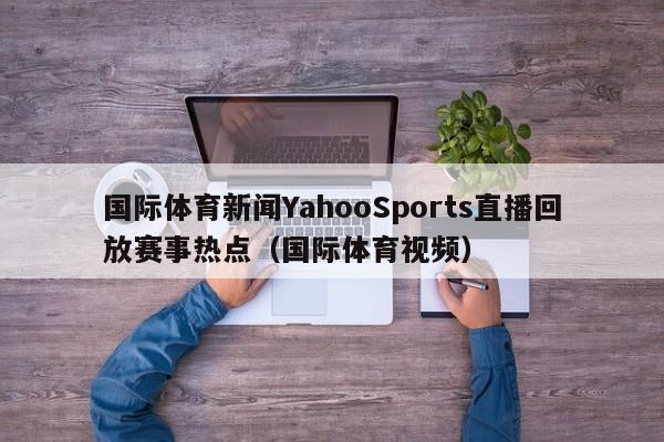 国际体育新闻YahooSports直播回放赛事热点（国际体育视频）