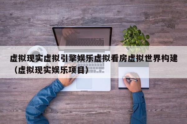 虚拟现实虚拟引擎娱乐虚拟看房虚拟世界构建（虚拟现实娱乐项目）