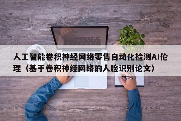 人工智能卷积神经网络零售自动化检测AI伦理（基于卷积神经网络的人脸识别论文）
