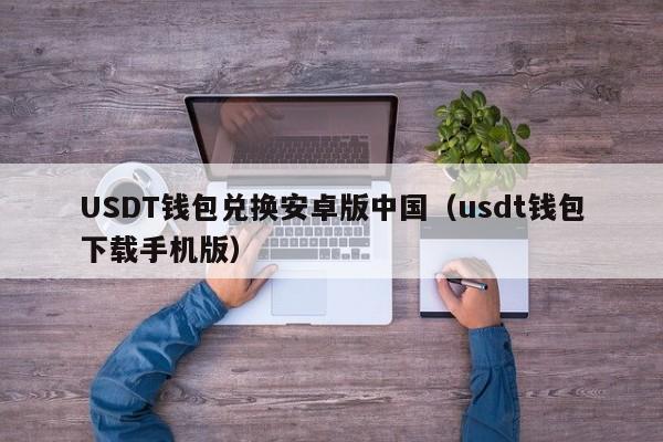 USDT钱包兑换安卓版中国（usdt钱包下载手机版）