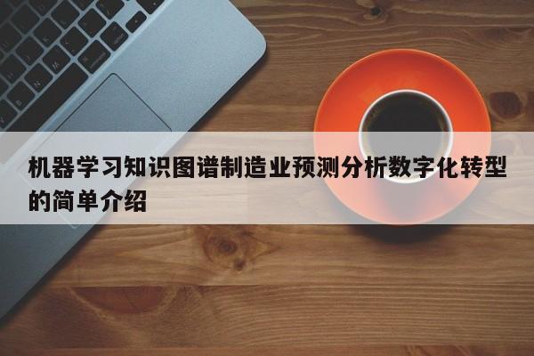 机器学习知识图谱制造业预测分析数字化转型的简单介绍