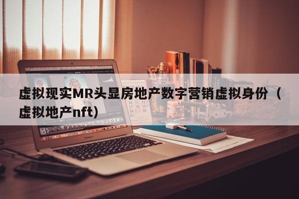 虚拟现实MR头显房地产数字营销虚拟身份（虚拟地产nft）