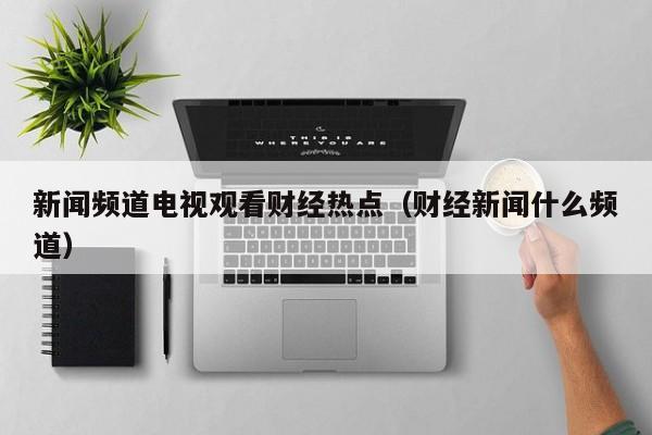 新闻频道电视观看财经热点（财经新闻什么频道）