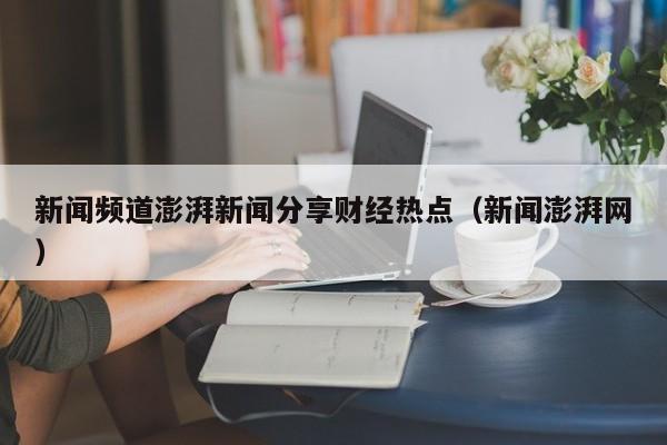 新闻频道澎湃新闻分享财经热点（新闻澎湃网）