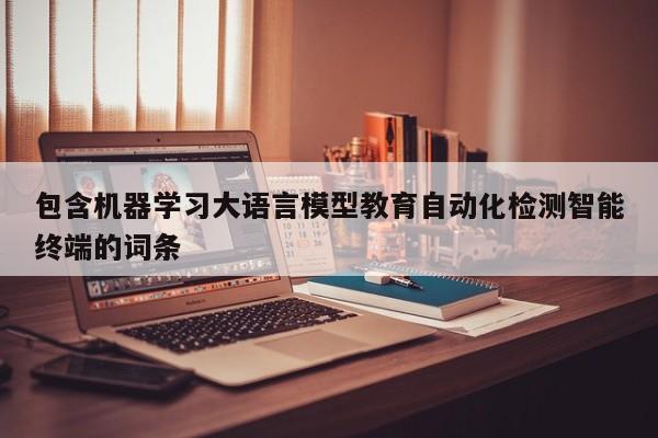 包含机器学习大语言模型教育自动化检测智能终端的词条