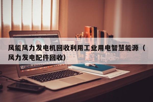 风能风力发电机回收利用工业用电智慧能源（风力发电配件回收）