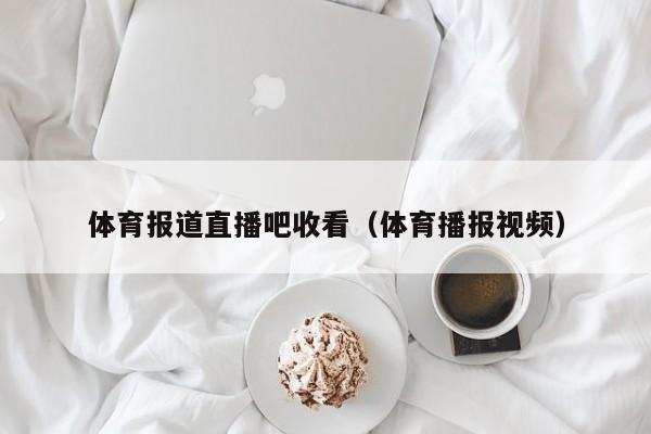 体育报道直播吧收看（体育播报视频）