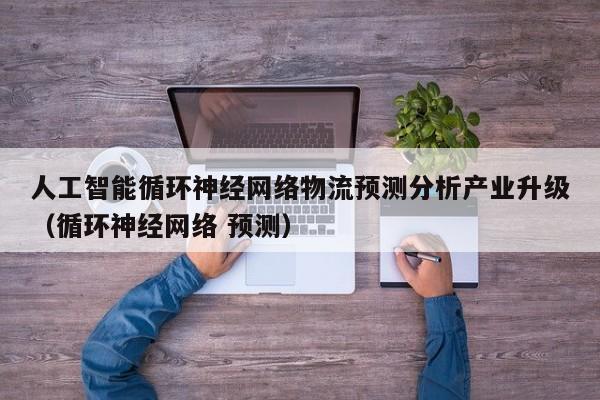 人工智能循环神经网络物流预测分析产业升级（循环神经网络 预测）