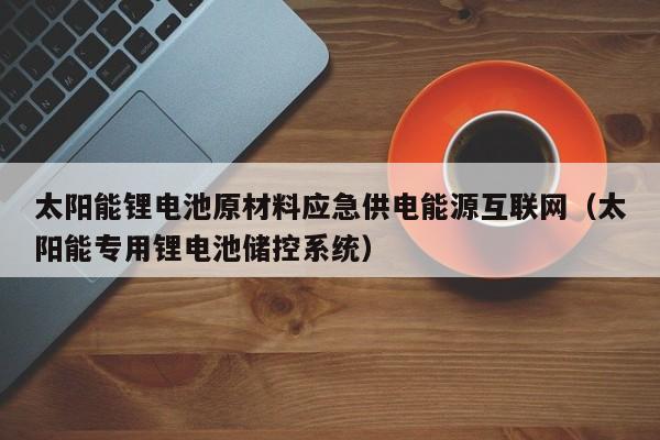太阳能锂电池原材料应急供电能源互联网（太阳能专用锂电池储控系统）