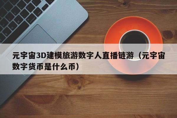 元宇宙3D建模旅游数字人直播链游（元宇宙数字货币是什么币）