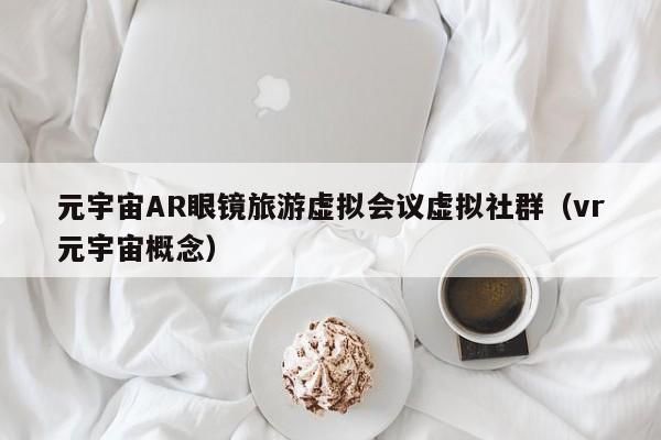 元宇宙AR眼镜旅游虚拟会议虚拟社群（vr元宇宙概念）