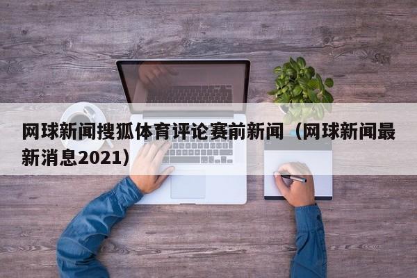 网球新闻搜狐体育评论赛前新闻（网球新闻最新消息2021）