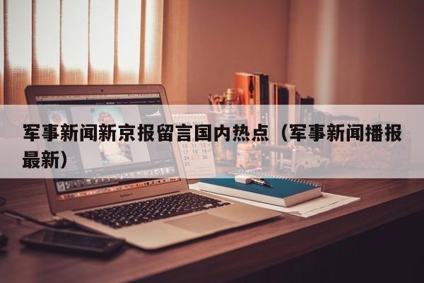 军事新闻新京报留言国内热点（军事新闻播报最新）