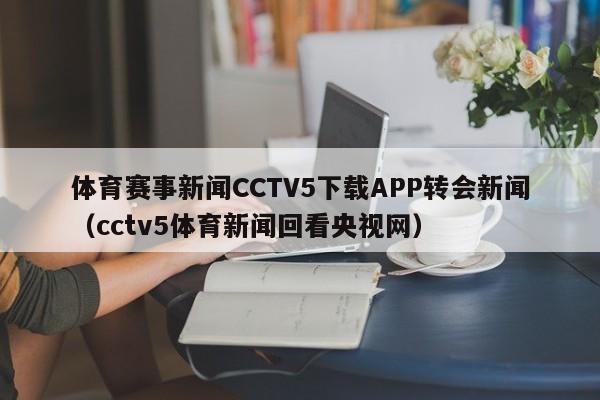 体育赛事新闻CCTV5下载APP转会新闻（cctv5体育新闻回看央视网）
